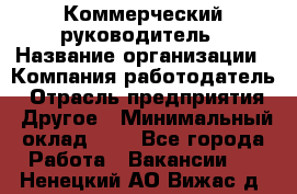 Коммерческий руководитель › Название организации ­ Компания-работодатель › Отрасль предприятия ­ Другое › Минимальный оклад ­ 1 - Все города Работа » Вакансии   . Ненецкий АО,Вижас д.